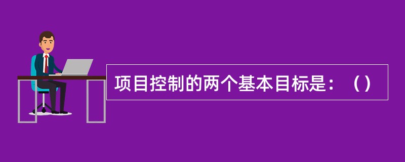 项目控制的两个基本目标是：（）