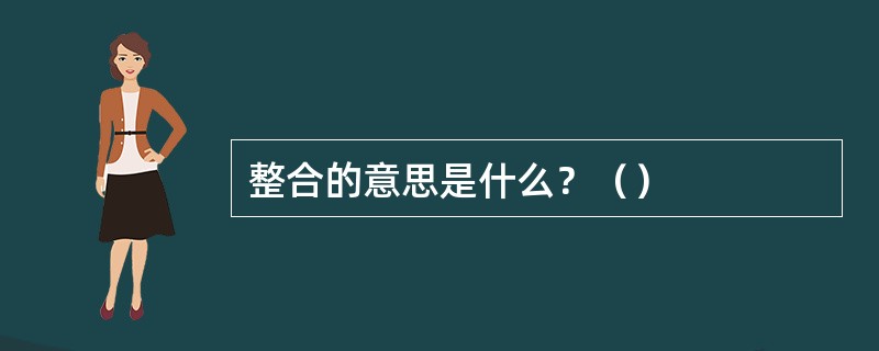 整合的意思是什么？（）