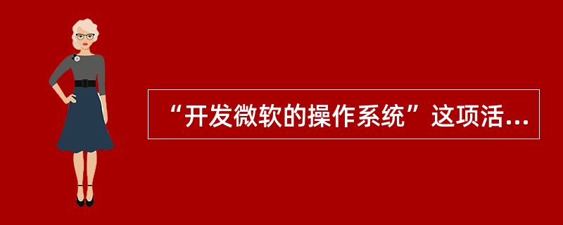 “开发微软的操作系统”这项活动是项目。