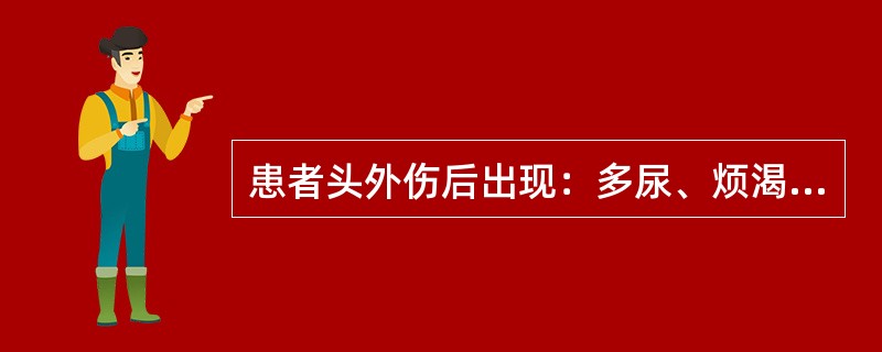 患者头外伤后出现：多尿、烦渴、多饮。尿比重减低（低于1.006），渗透压低，禁水