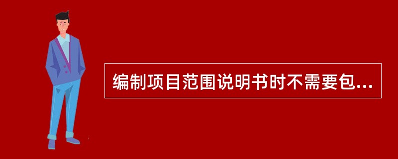 编制项目范围说明书时不需要包含以下哪项？（）