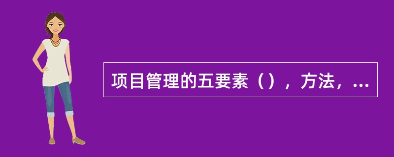 项目管理的五要素（），方法，团队建设，信息，沟通。