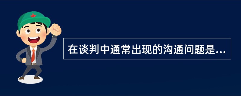 在谈判中通常出现的沟通问题是：（）