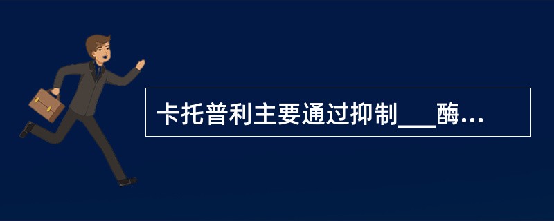 卡托普利主要通过抑制___酶，使血管扩张以发挥降压作用。