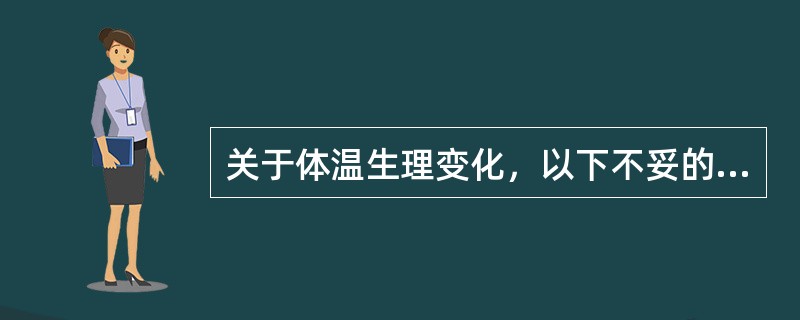 关于体温生理变化，以下不妥的说法是（）