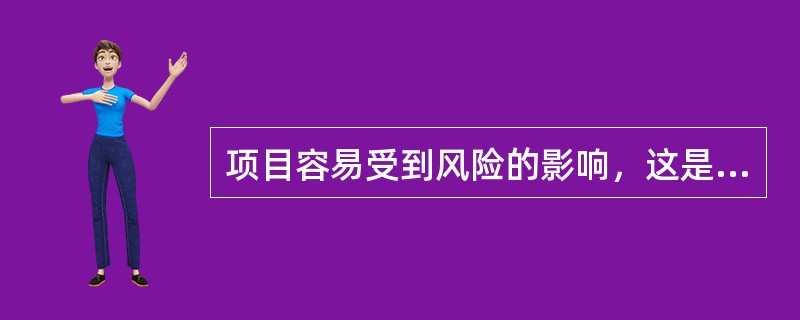 项目容易受到风险的影响，这是因为：（）