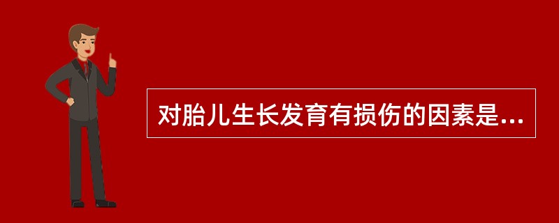 对胎儿生长发育有损伤的因素是（）。