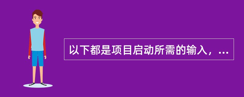 以下都是项目启动所需的输入，除了（）。