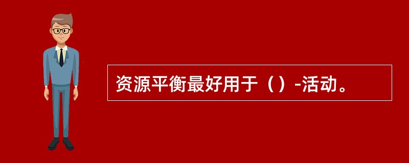 资源平衡最好用于（）-活动。