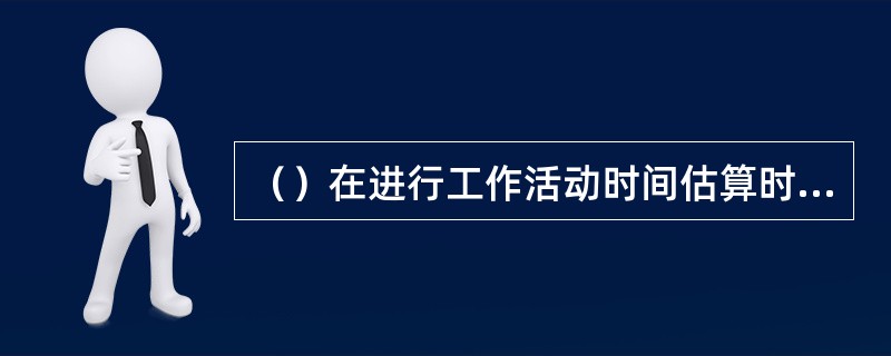 （）在进行工作活动时间估算时，下列哪些方面应考虑？