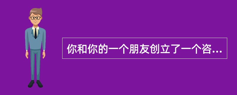 你和你的一个朋友创立了一个咨询公司，你们都是PMP。你接受了预期客户于下月将要启