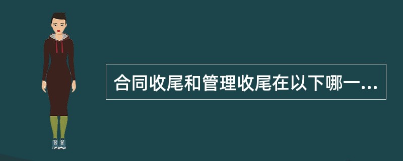 合同收尾和管理收尾在以下哪一点上是相似的：（）