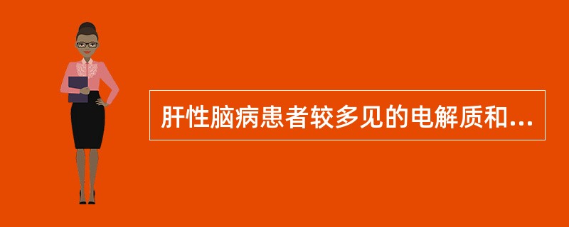 肝性脑病患者较多见的电解质和酸碱紊乱是（）。