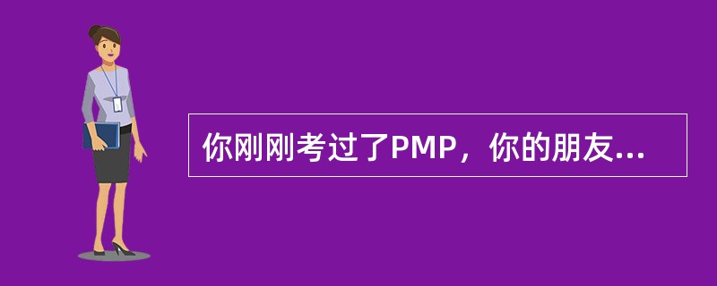 你刚刚考过了PMP，你的朋友准备下一个月考PMP。你买了一本书来学习，而你的朋友