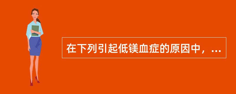 在下列引起低镁血症的原因中，哪项是不正确的？（）