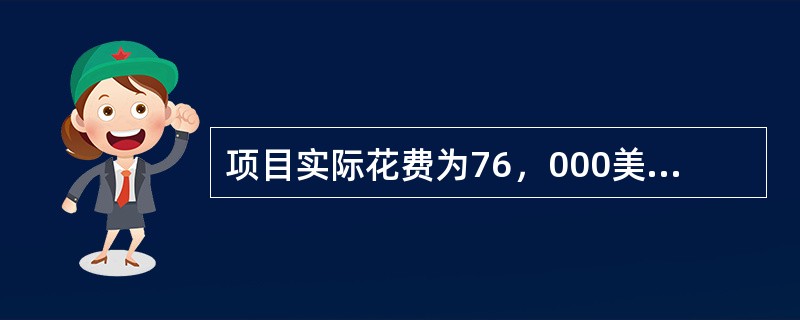项目实际花费为76，000美元，而项目的预算为80，000美元，项目已经完成了6