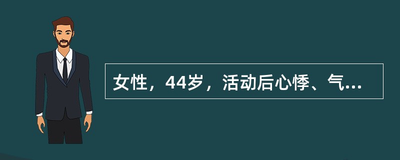 女性，44岁，活动后心悸、气短、夜间阵发性呼吸困难、纳差、上腹饱胀、少尿、下肢水