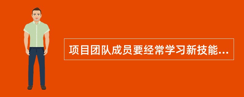 项目团队成员要经常学习新技能。并在项目实施的过程中不断地提高使用这些技能的熟练程