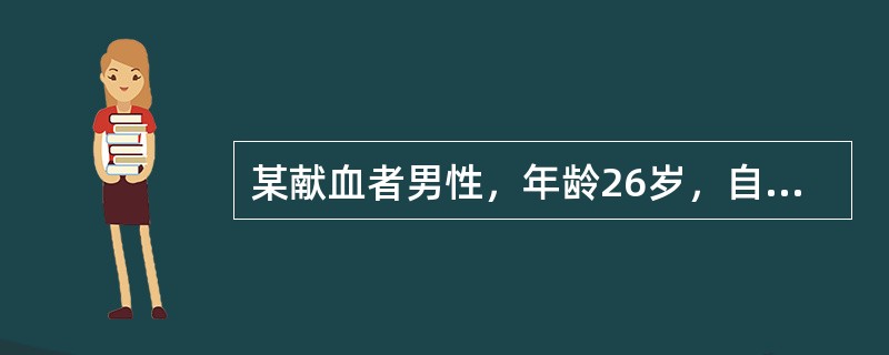 某献血者男性，年龄26岁，自述自我感觉良好，想献血作为生日纪念。经过询问体检、血