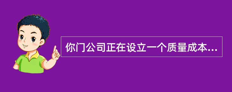 你门公司正在设立一个质量成本法来判断质量问题的相对重要性，并以此来识别降低成本的