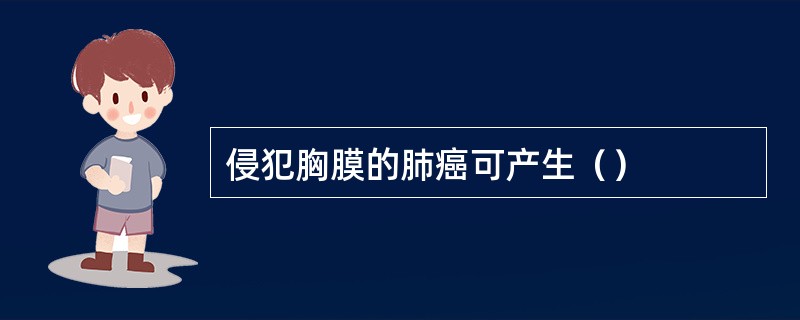 侵犯胸膜的肺癌可产生（）
