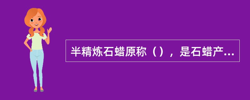 半精炼石蜡原称（），是石蜡产品中产量最大、应用最广的品种。