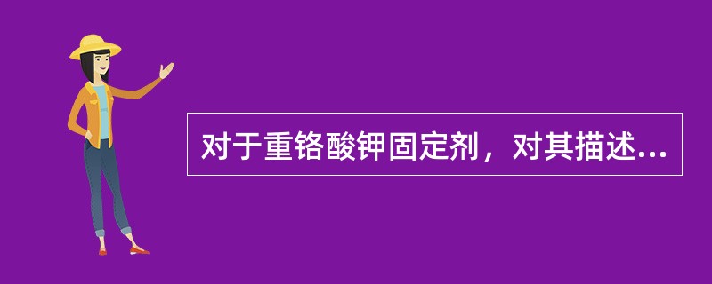 对于重铬酸钾固定剂，对其描述下面错误的是（）。