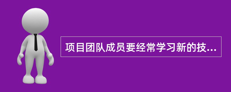 项目团队成员要经常学习新的技能，并在项目实施的过程中不断的提高使用这些技能的熟练