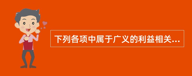 下列各项中属于广义的利益相关者的有（）。