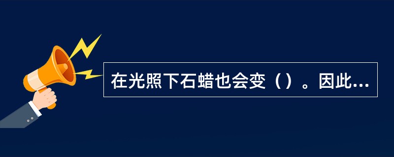 在光照下石蜡也会变（）。因此，要求石蜡具有良好的热安定性、氧化安定性和光安定性。