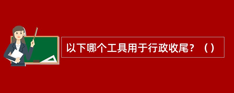 以下哪个工具用于行政收尾？（）