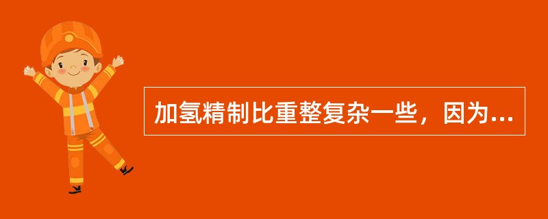 加氢精制比重整复杂一些，因为原料多样，要求不同。例如石蜡加氢精制要求深度精制，但