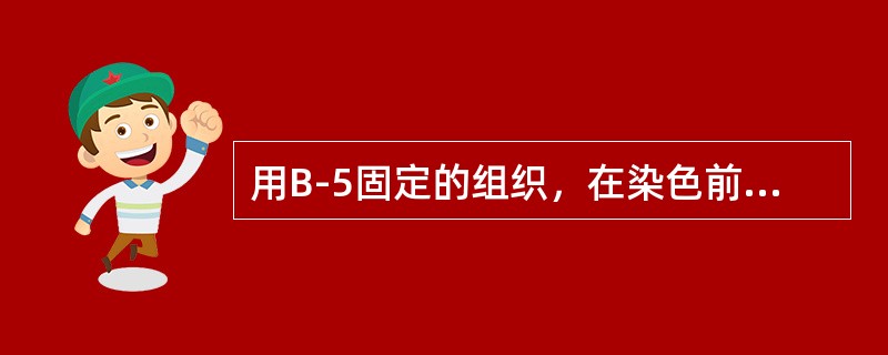 用B-5固定的组织，在染色前应该进行的处理是（）。