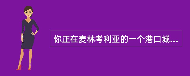 你正在麦林考利亚的一个港口城市管理一个国际合资的建设项目，麦林考利亚的城市管理委