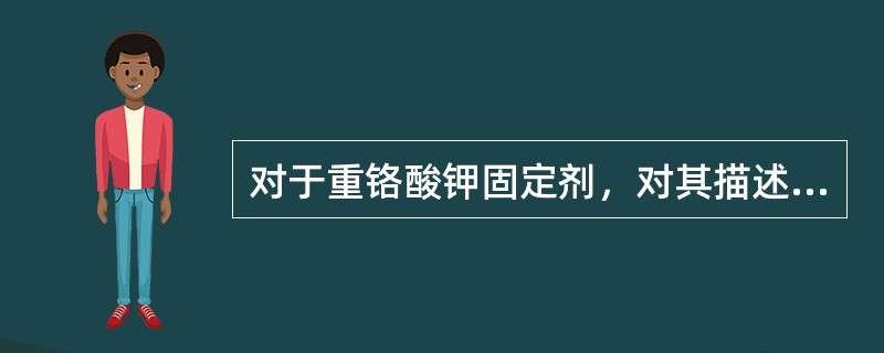 对于重铬酸钾固定剂，对其描述下面不正确的是（）。