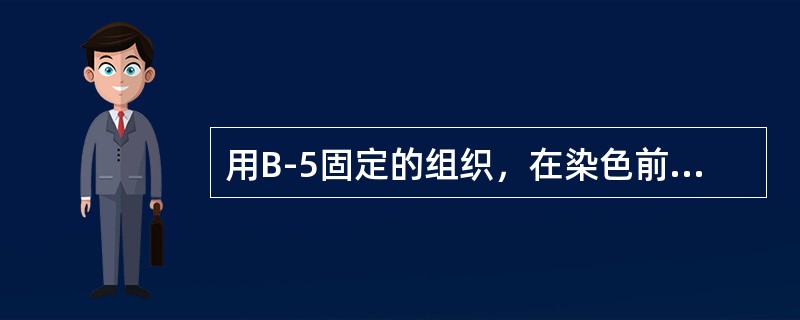 用B-5固定的组织，在染色前应该进行下列哪项处理？（）