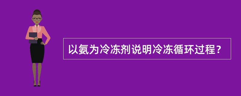 以氨为冷冻剂说明冷冻循环过程？