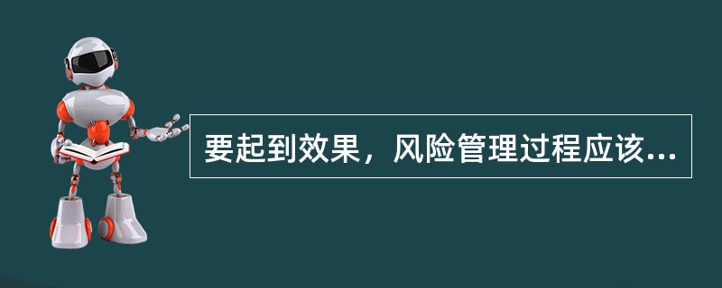 要起到效果，风险管理过程应该是（）。