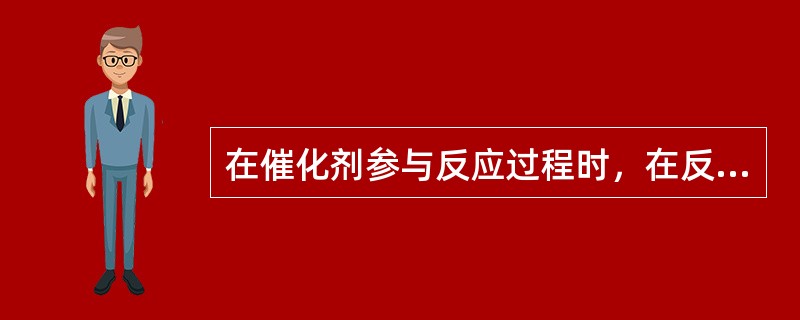 在催化剂参与反应过程时，在反应体系中增加了化学因素，从而改变了反应的（），并有效