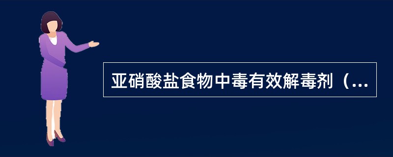 亚硝酸盐食物中毒有效解毒剂（）。