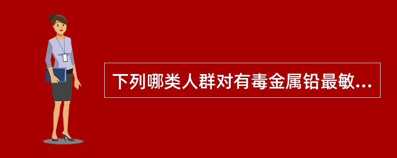 下列哪类人群对有毒金属铅最敏感（）。