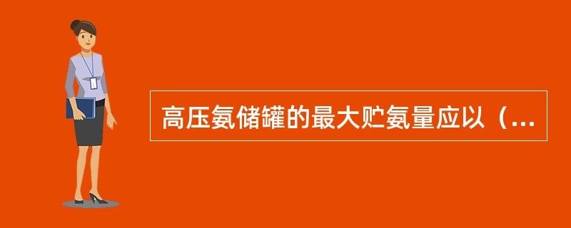 高压氨储罐的最大贮氨量应以（）为限。