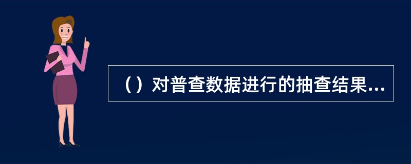 （）对普查数据进行的抽查结果，将作为评估全国及各地区普查数据质量的主要依据。