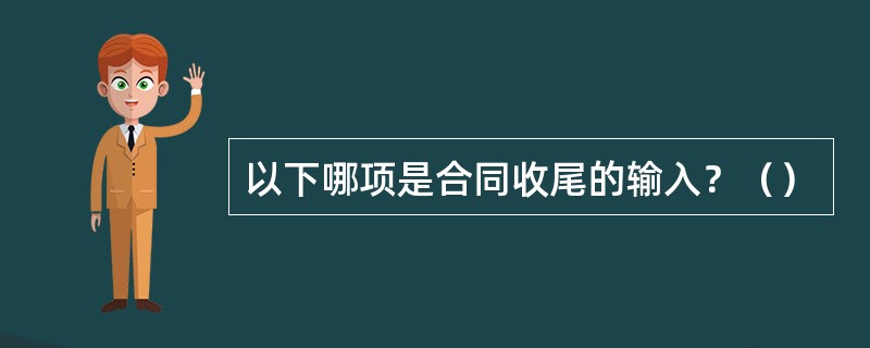 以下哪项是合同收尾的输入？（）