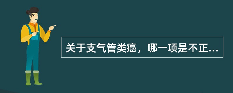 关于支气管类癌，哪一项是不正确的（）