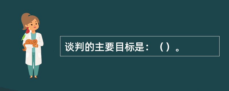 谈判的主要目标是：（）。