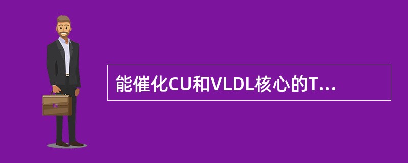 能催化CU和VLDL核心的TC分解为脂肪酸和单酸甘油酯的为（）。