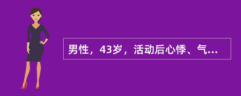 男性，43岁，活动后心悸、气急伴双下肢浮肿2年。体格检查：面色苍白，颈静脉怒张，