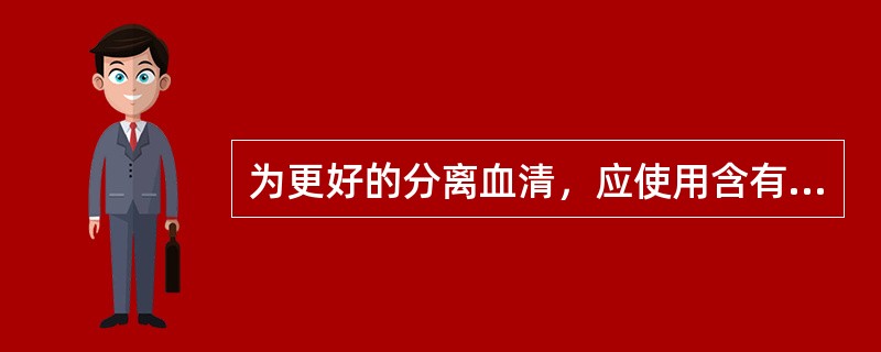 为更好的分离血清，应使用含有什么成分的真空采血管（）。