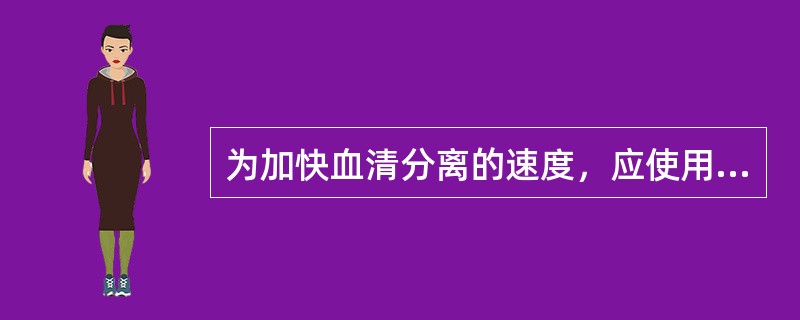 为加快血清分离的速度，应使用含有什么成分的真空采血管（）。为更好的分离血清，应使